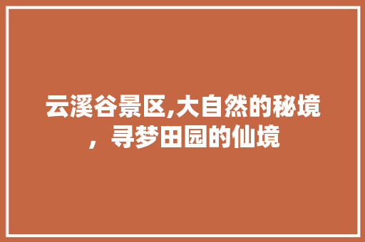 云溪谷景区,大自然的秘境，寻梦田园的仙境