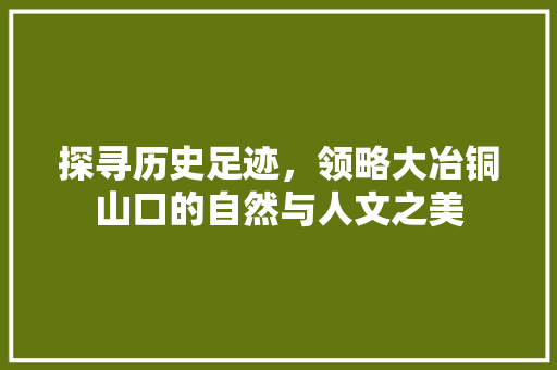 探寻历史足迹，领略大冶铜山口的自然与人文之美