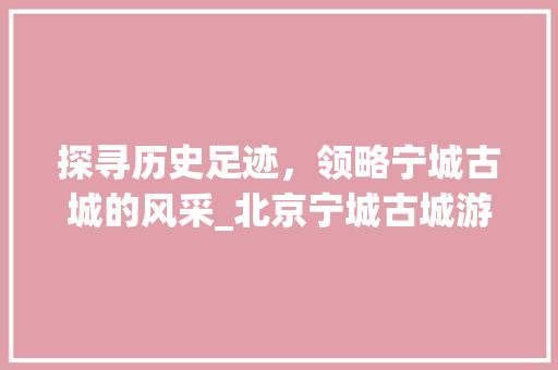 探寻历史足迹，领略宁城古城的风采_北京宁城古城游记