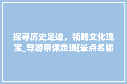 探寻历史足迹，领略文化瑰宝_导游带你走进[景点名称]