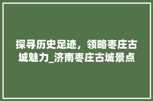 探寻历史足迹，领略枣庄古城魅力_济南枣庄古城景点详细游