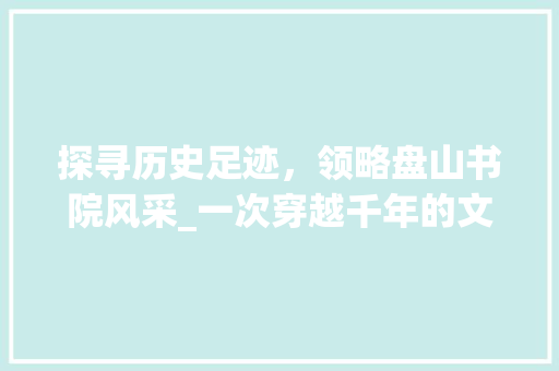 探寻历史足迹，领略盘山书院风采_一次穿越千年的文化之旅