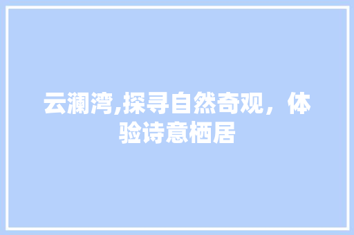 云澜湾,探寻自然奇观，体验诗意栖居