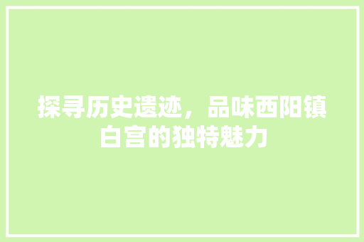 探寻历史遗迹，品味西阳镇白宫的独特魅力