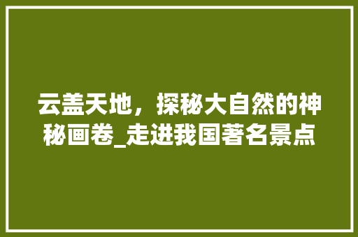 云盖天地，探秘大自然的神秘画卷_走进我国著名景点