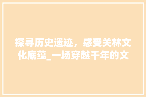 探寻历史遗迹，感受关林文化底蕴_一场穿越千年的文化之旅