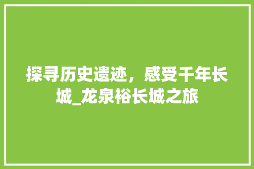 探寻历史遗迹，感受千年长城_龙泉裕长城之旅