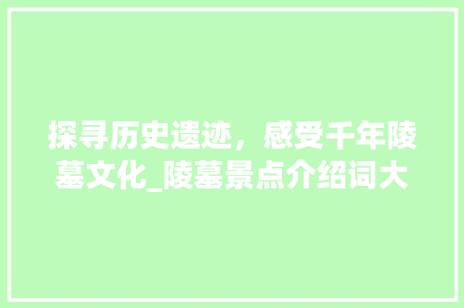 探寻历史遗迹，感受千年陵墓文化_陵墓景点介绍词大全赏析