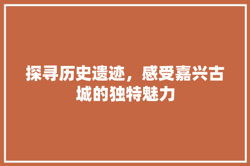 探寻历史遗迹，感受嘉兴古城的独特魅力