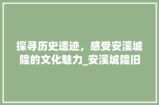 探寻历史遗迹，感受安溪城隍的文化魅力_安溪城隍旧址景点介绍