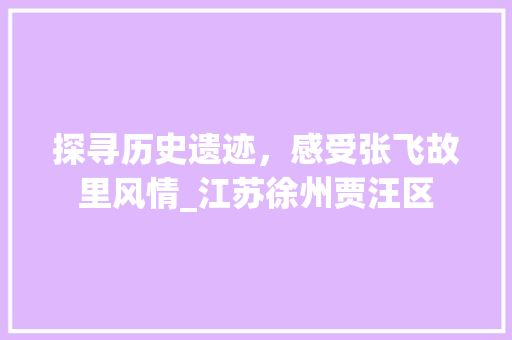 探寻历史遗迹，感受张飞故里风情_江苏徐州贾汪区