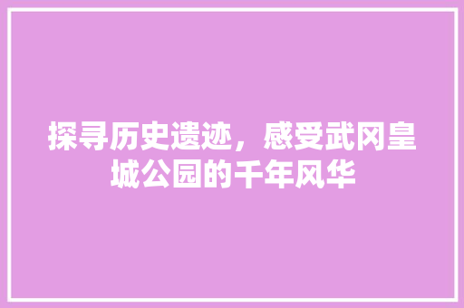 探寻历史遗迹，感受武冈皇城公园的千年风华