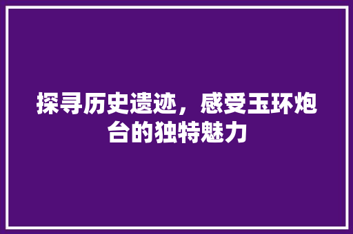 探寻历史遗迹，感受玉环炮台的独特魅力