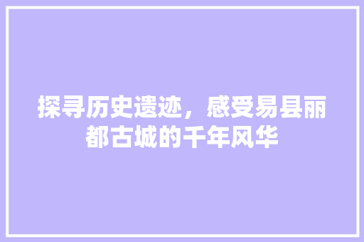 探寻历史遗迹，感受易县丽都古城的千年风华