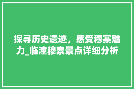 探寻历史遗迹，感受穆寨魅力_临潼穆寨景点详细分析