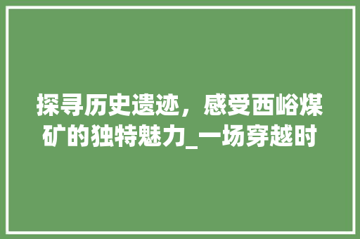 探寻历史遗迹，感受西峪煤矿的独特魅力_一场穿越时空的工业之旅