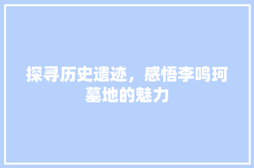 探寻历史遗迹，感悟李鸣珂墓地的魅力