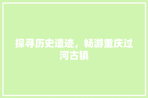 探寻历史遗迹，畅游重庆过河古镇