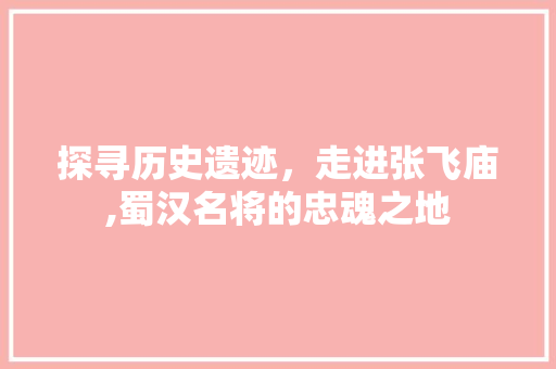 探寻历史遗迹，走进张飞庙,蜀汉名将的忠魂之地