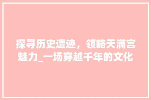 探寻历史遗迹，领略天满宫魅力_一场穿越千年的文化之旅