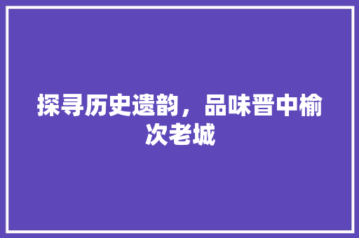 探寻历史遗韵，品味晋中榆次老城