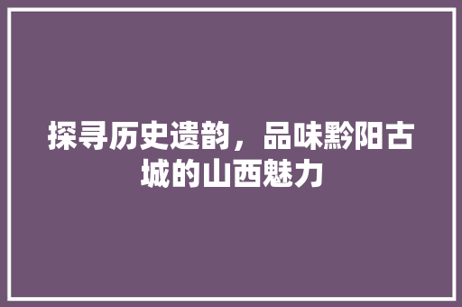 探寻历史遗韵，品味黔阳古城的山西魅力