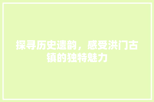 探寻历史遗韵，感受洪门古镇的独特魅力