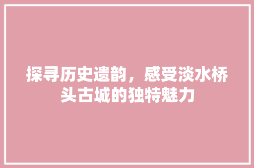 探寻历史遗韵，感受淡水桥头古城的独特魅力