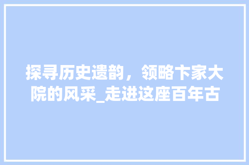 探寻历史遗韵，领略卞家大院的风采_走进这座百年古建筑