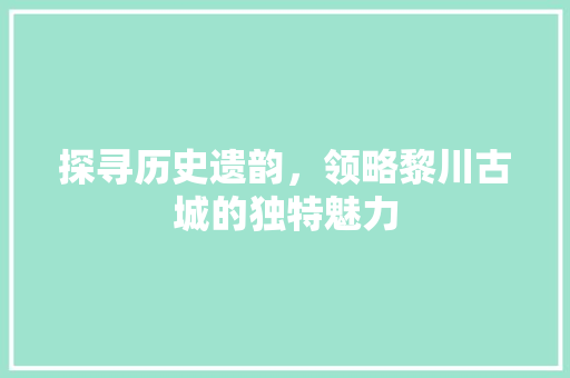 探寻历史遗韵，领略黎川古城的独特魅力