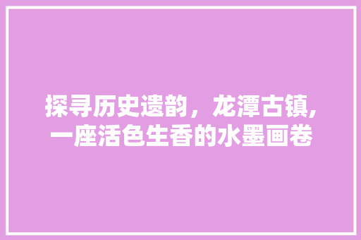 探寻历史遗韵，龙潭古镇,一座活色生香的水墨画卷