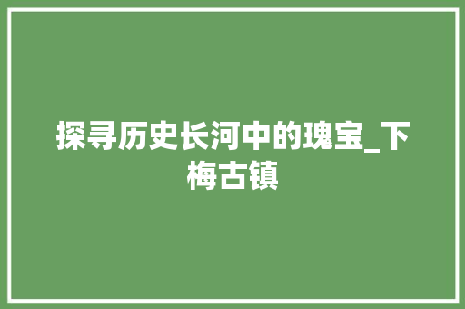 探寻历史长河中的瑰宝_下梅古镇