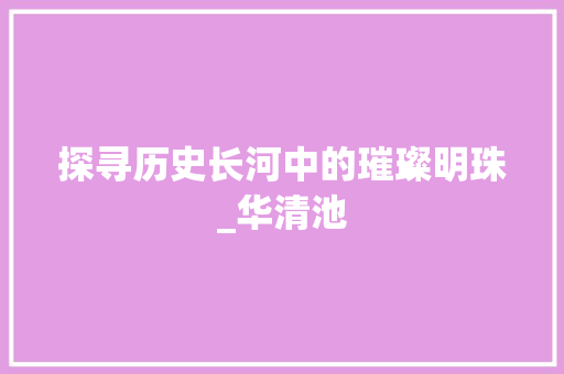 探寻历史长河中的璀璨明珠_华清池