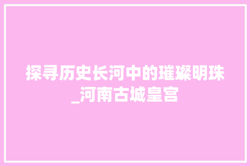 探寻历史长河中的璀璨明珠_河南古城皇宫