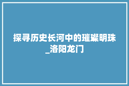 探寻历史长河中的璀璨明珠_洛阳龙门