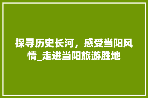 探寻历史长河，感受当阳风情_走进当阳旅游胜地