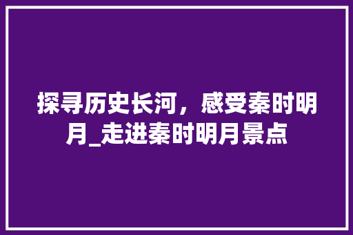 探寻历史长河，感受秦时明月_走进秦时明月景点