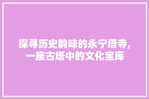 探寻历史韵味的永宁塔寺,一座古塔中的文化宝库