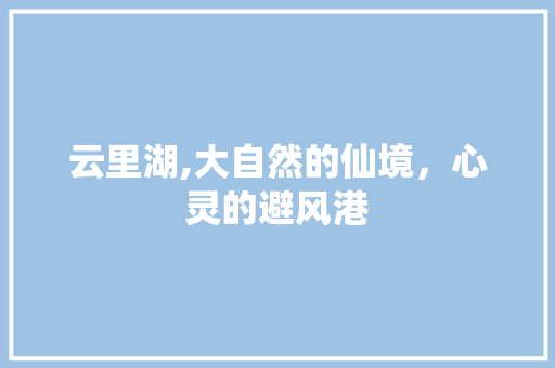 云里湖,大自然的仙境，心灵的避风港