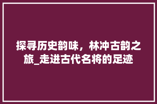 探寻历史韵味，林冲古韵之旅_走进古代名将的足迹