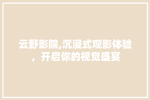 云野影院,沉浸式观影体验，开启你的视觉盛宴  第1张