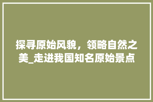 探寻原始风貌，领略自然之美_走进我国知名原始景点