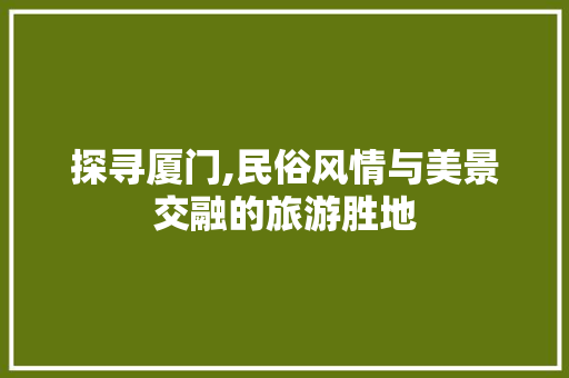 探寻厦门,民俗风情与美景交融的旅游胜地