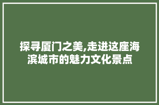 探寻厦门之美,走进这座海滨城市的魅力文化景点