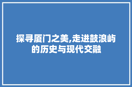 探寻厦门之美,走进鼓浪屿的历史与现代交融