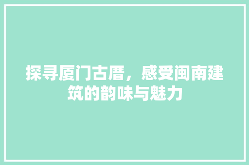 探寻厦门古厝，感受闽南建筑的韵味与魅力