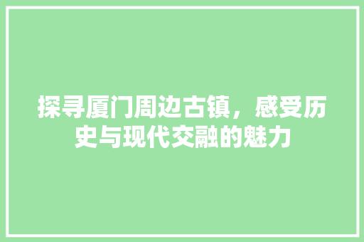 探寻厦门周边古镇，感受历史与现代交融的魅力