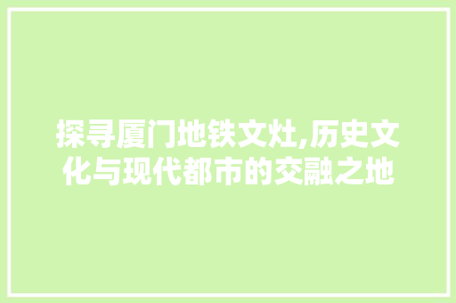 探寻厦门地铁文灶,历史文化与现代都市的交融之地