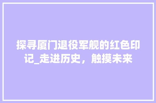 探寻厦门退役军舰的红色印记_走进历史，触摸未来