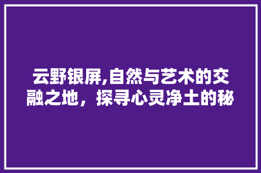 云野银屏,自然与艺术的交融之地，探寻心灵净土的秘境之旅  第1张